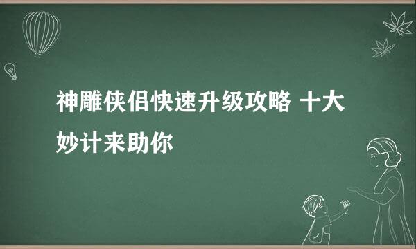 神雕侠侣快速升级攻略 十大妙计来助你