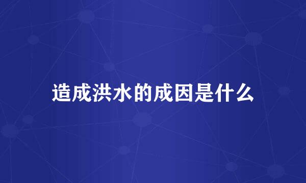 造成洪水的成因是什么