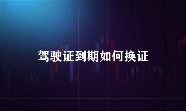 驾驶证到期如何换证