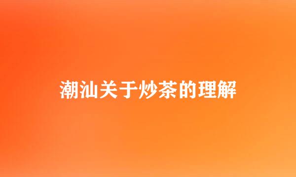 潮汕关于炒茶的理解