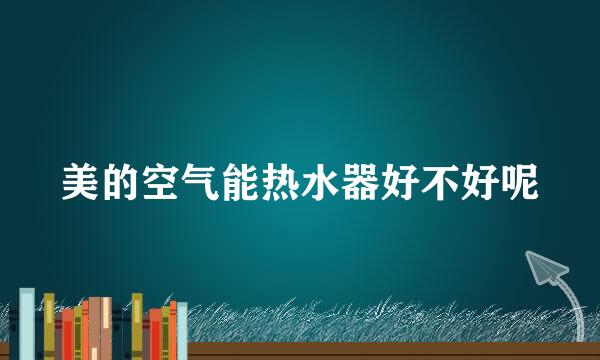 美的空气能热水器好不好呢