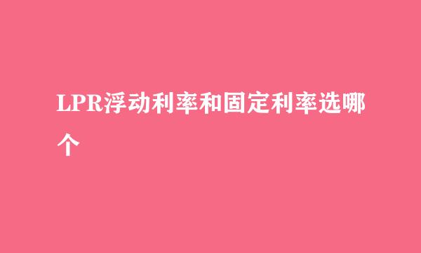 LPR浮动利率和固定利率选哪个