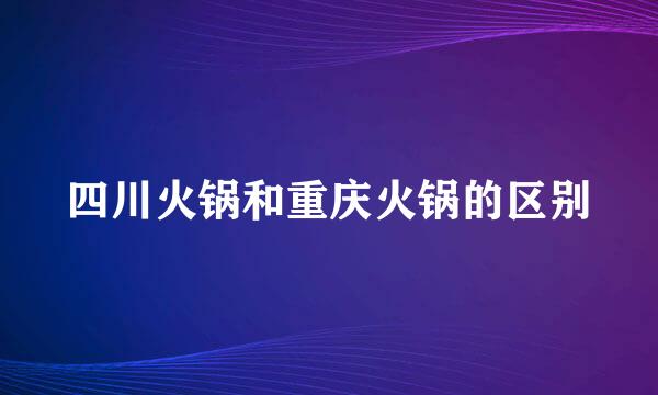 四川火锅和重庆火锅的区别
