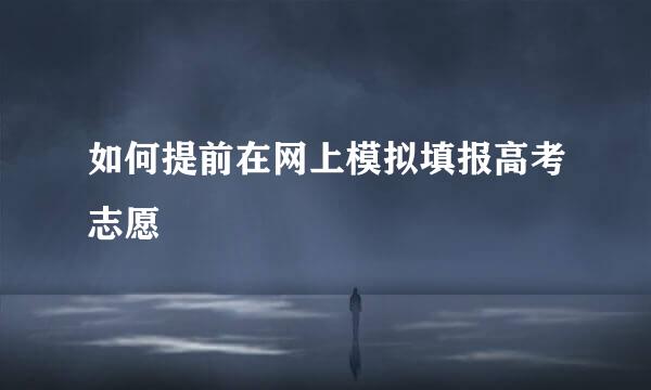 如何提前在网上模拟填报高考志愿