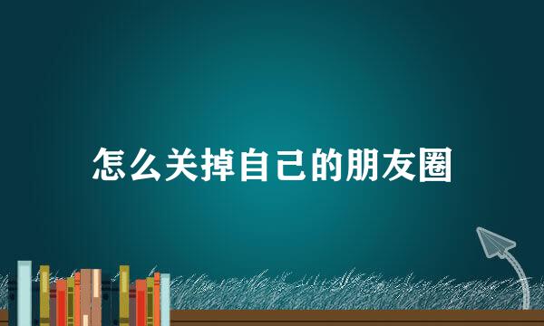 怎么关掉自己的朋友圈