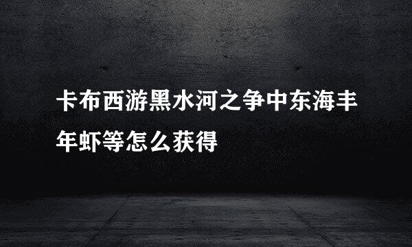 卡布西游黑水河之争中东海丰年虾等怎么获得