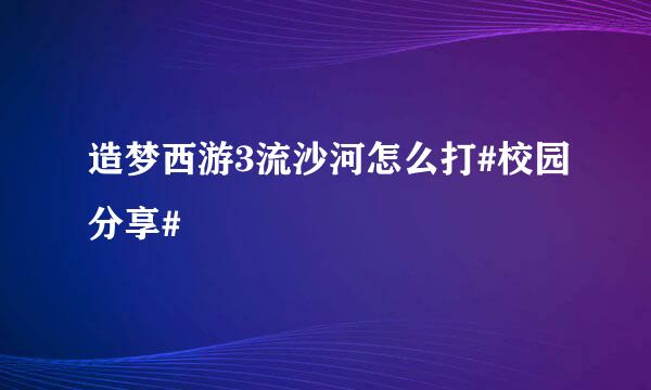 造梦西游3流沙河怎么打#校园分享#