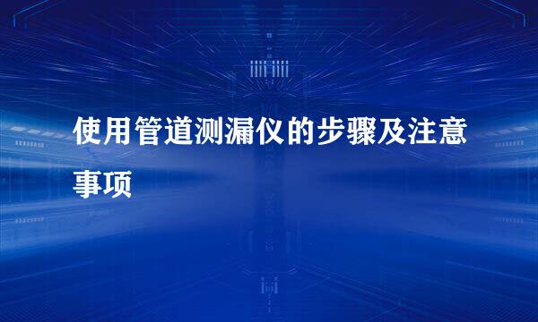 使用管道测漏仪的步骤及注意事项