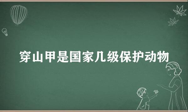 穿山甲是国家几级保护动物
