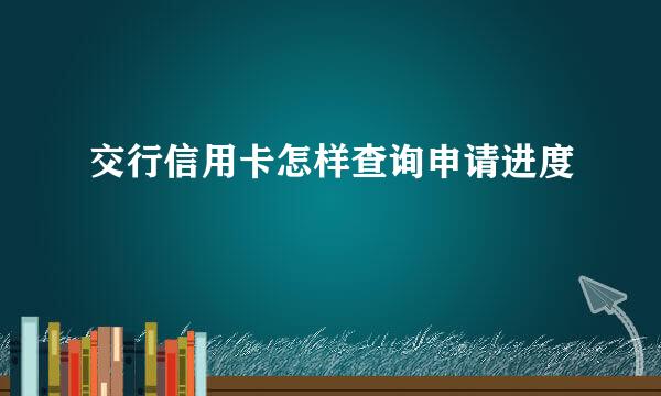 交行信用卡怎样查询申请进度