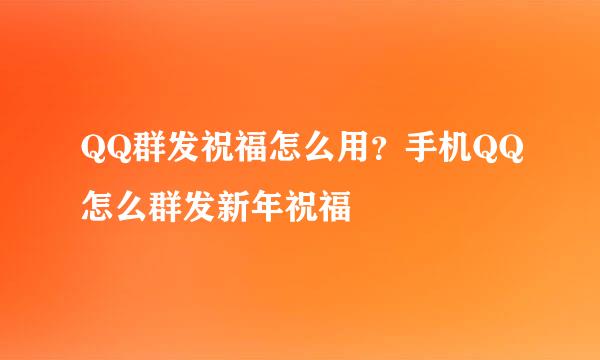 QQ群发祝福怎么用？手机QQ怎么群发新年祝福