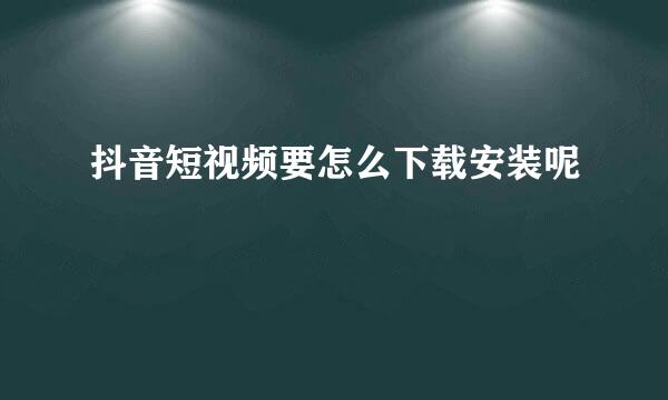抖音短视频要怎么下载安装呢