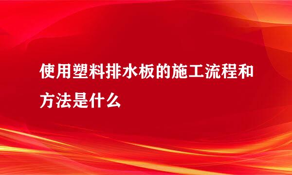 使用塑料排水板的施工流程和方法是什么
