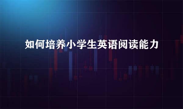 如何培养小学生英语阅读能力