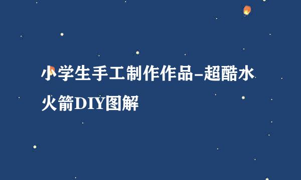 小学生手工制作作品-超酷水火箭DIY图解