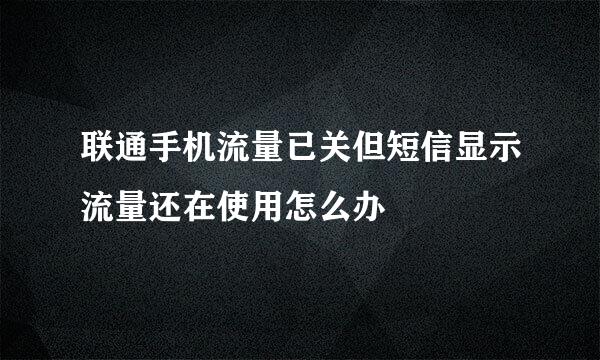 联通手机流量已关但短信显示流量还在使用怎么办
