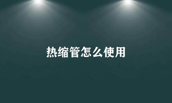 热缩管怎么使用