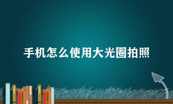 手机怎么使用大光圈拍照