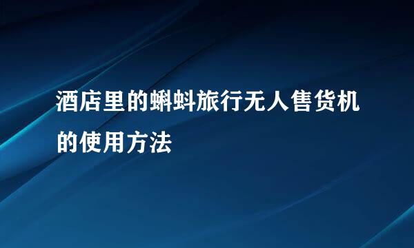 酒店里的蝌蚪旅行无人售货机的使用方法