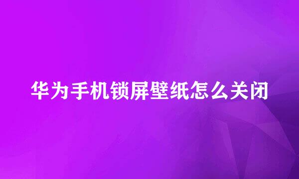 华为手机锁屏壁纸怎么关闭