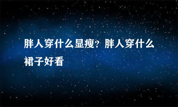 胖人穿什么显瘦？胖人穿什么裙子好看