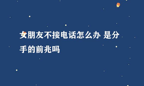 女朋友不接电话怎么办 是分手的前兆吗