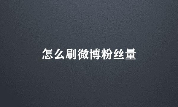 怎么刷微博粉丝量