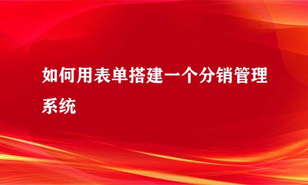 如何用表单搭建一个分销管理系统