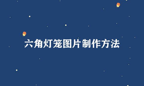 六角灯笼图片制作方法