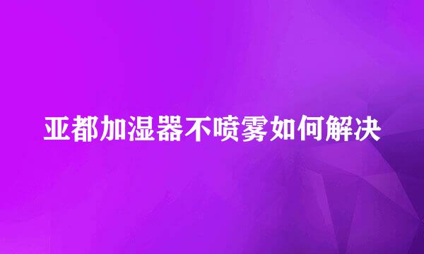 亚都加湿器不喷雾如何解决