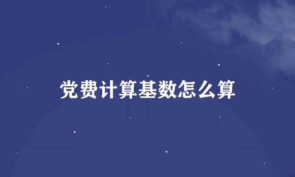 党费计算基数怎么算