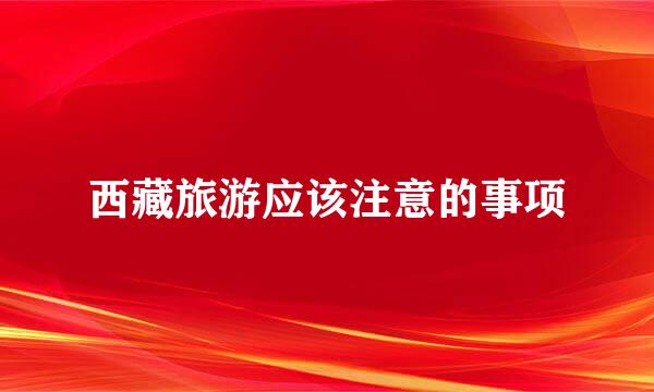 西藏旅游应该注意的事项