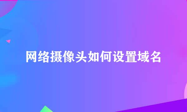 网络摄像头如何设置域名