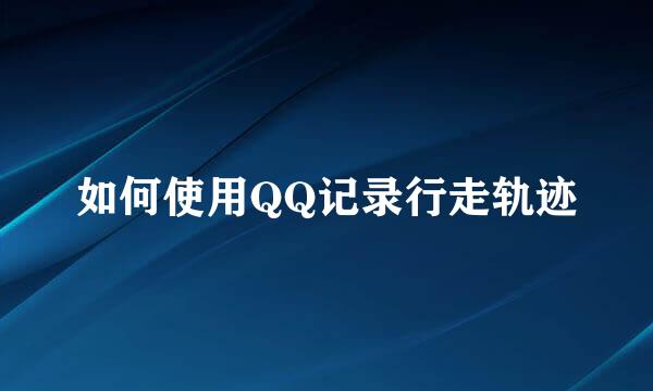 如何使用QQ记录行走轨迹