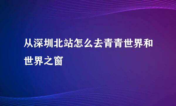 从深圳北站怎么去青青世界和世界之窗