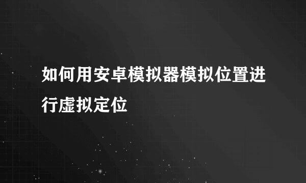 如何用安卓模拟器模拟位置进行虚拟定位