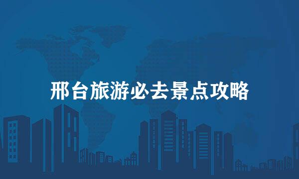 邢台旅游必去景点攻略