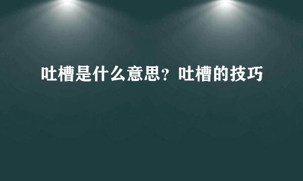 吐槽是什么意思？吐槽的技巧