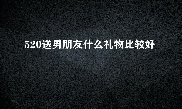 520送男朋友什么礼物比较好