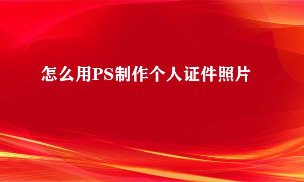 怎么用PS制作个人证件照片