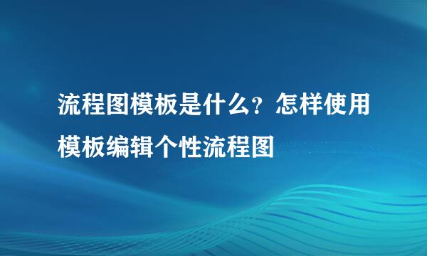 流程图模板是什么？怎样使用模板编辑个性流程图