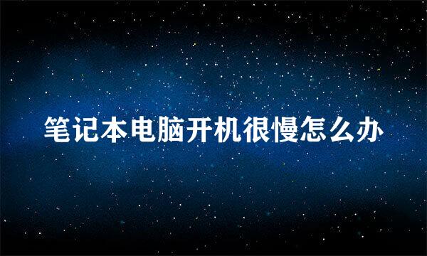 笔记本电脑开机很慢怎么办