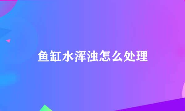 鱼缸水浑浊怎么处理