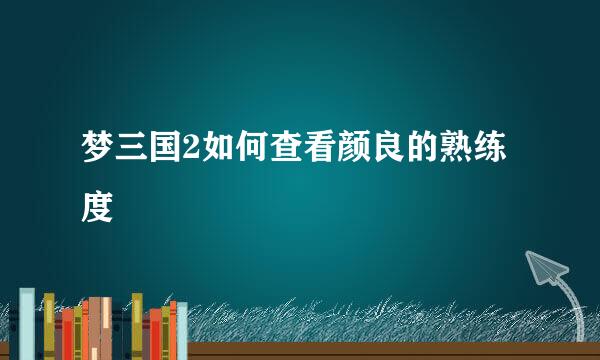 梦三国2如何查看颜良的熟练度