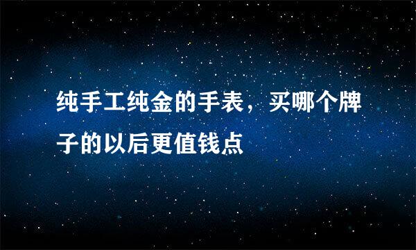 纯手工纯金的手表，买哪个牌子的以后更值钱点