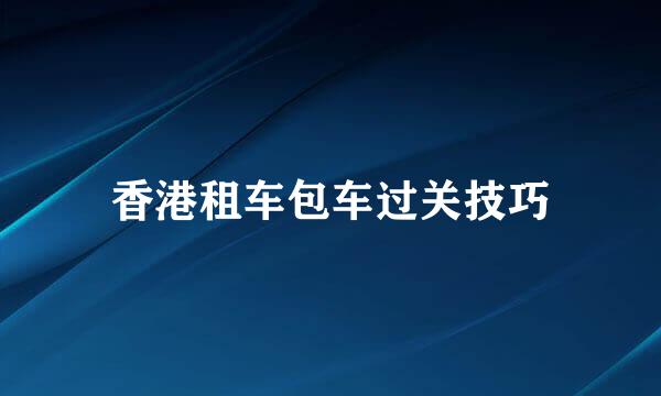 香港租车包车过关技巧