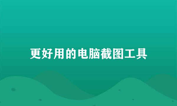 更好用的电脑截图工具