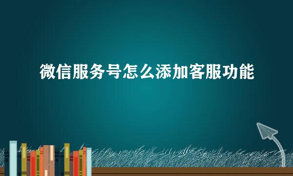 微信服务号怎么添加客服功能
