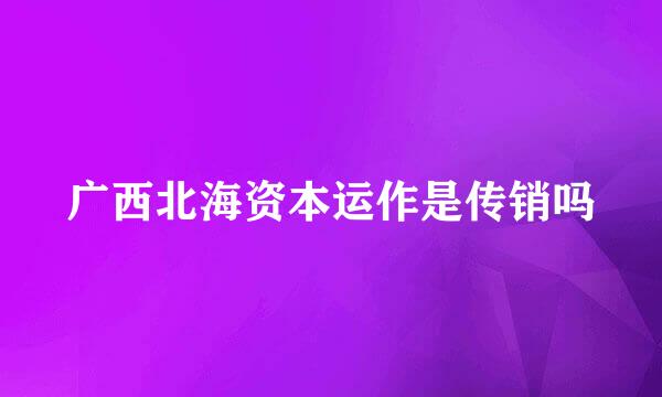 广西北海资本运作是传销吗