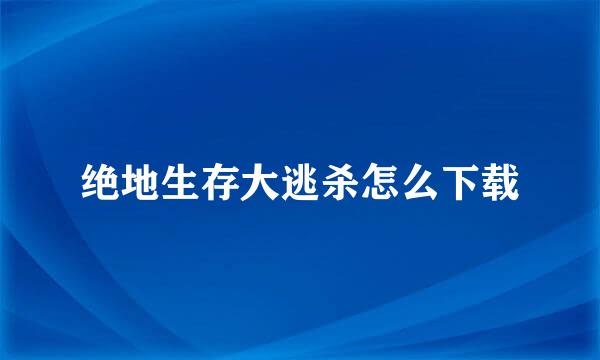 绝地生存大逃杀怎么下载
